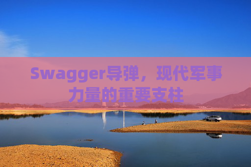 Swagger导弹，现代军事力量的重要支柱