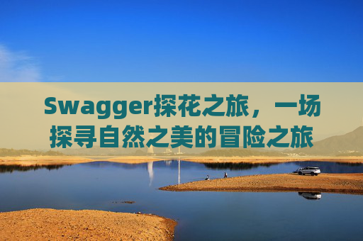 Swagger探花之旅，一场探寻自然之美的冒险之旅